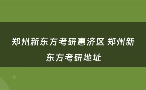 郑州新东方考研惠济区 郑州新东方考研地址