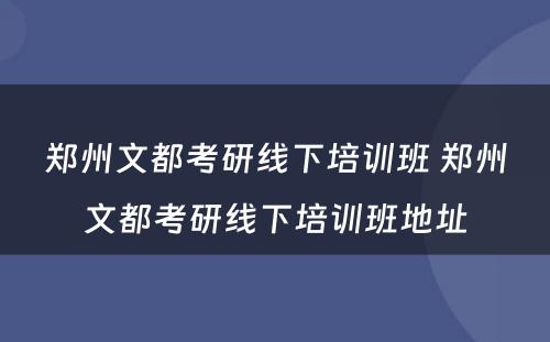 郑州文都考研线下培训班 郑州文都考研线下培训班地址