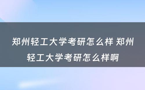 郑州轻工大学考研怎么样 郑州轻工大学考研怎么样啊