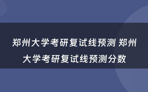 郑州大学考研复试线预测 郑州大学考研复试线预测分数