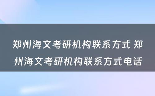 郑州海文考研机构联系方式 郑州海文考研机构联系方式电话