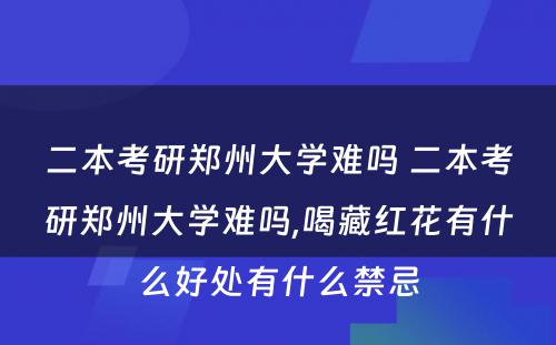 二本考研郑州大学难吗 二本考研郑州大学难吗,喝藏红花有什么好处有什么禁忌