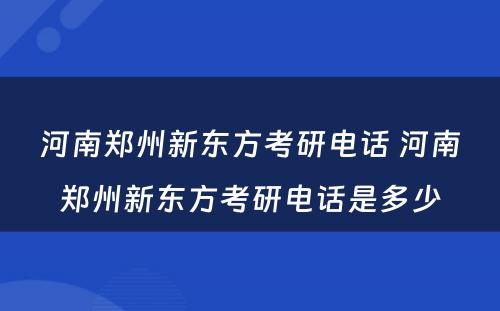 河南郑州新东方考研电话 河南郑州新东方考研电话是多少