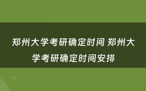 郑州大学考研确定时间 郑州大学考研确定时间安排