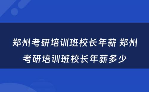 郑州考研培训班校长年薪 郑州考研培训班校长年薪多少