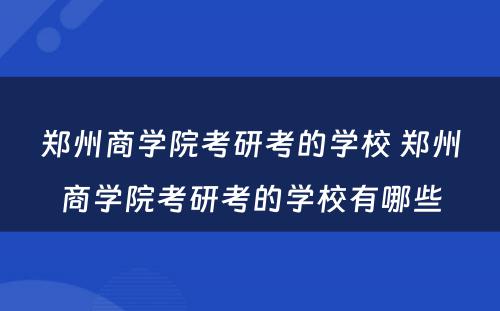 郑州商学院考研考的学校 郑州商学院考研考的学校有哪些