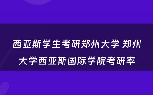 西亚斯学生考研郑州大学 郑州大学西亚斯国际学院考研率