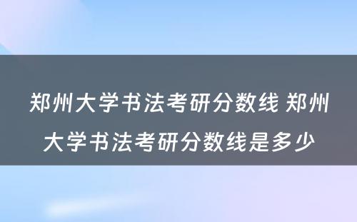 郑州大学书法考研分数线 郑州大学书法考研分数线是多少