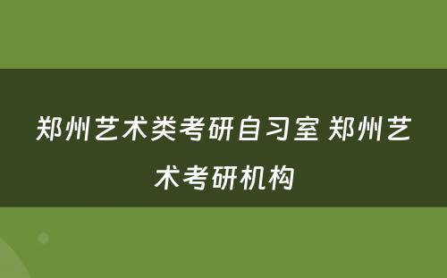 郑州艺术类考研自习室 郑州艺术考研机构