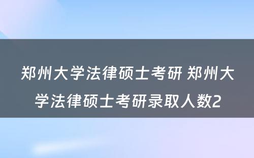 郑州大学法律硕士考研 郑州大学法律硕士考研录取人数2