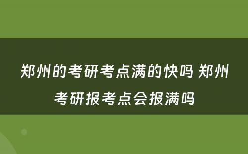 郑州的考研考点满的快吗 郑州考研报考点会报满吗