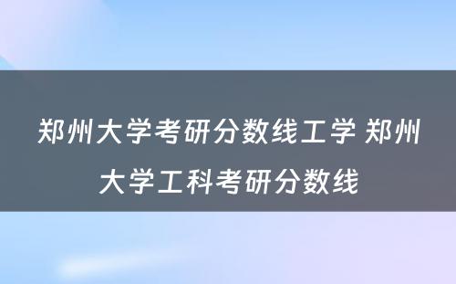 郑州大学考研分数线工学 郑州大学工科考研分数线