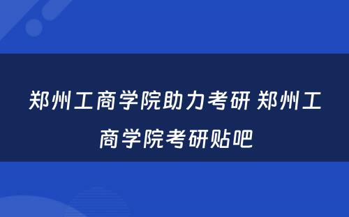 郑州工商学院助力考研 郑州工商学院考研贴吧