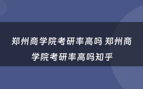 郑州商学院考研率高吗 郑州商学院考研率高吗知乎