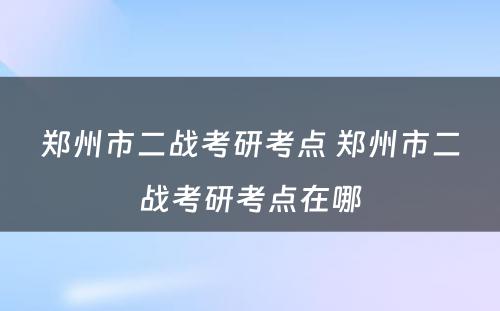 郑州市二战考研考点 郑州市二战考研考点在哪