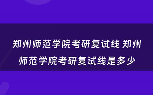 郑州师范学院考研复试线 郑州师范学院考研复试线是多少