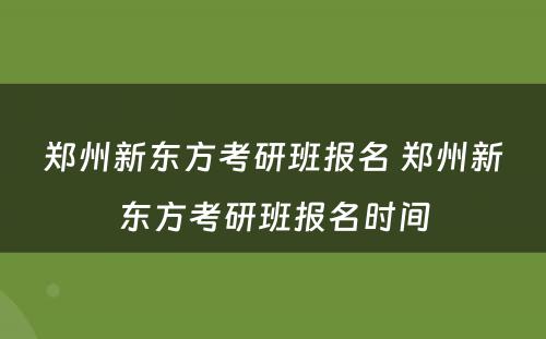 郑州新东方考研班报名 郑州新东方考研班报名时间