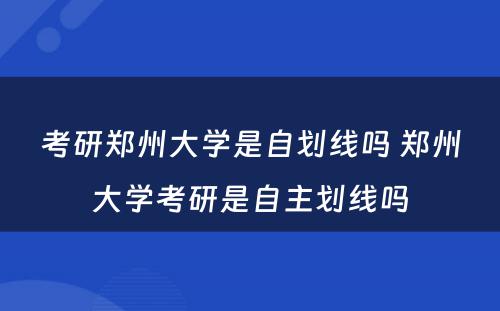 考研郑州大学是自划线吗 郑州大学考研是自主划线吗