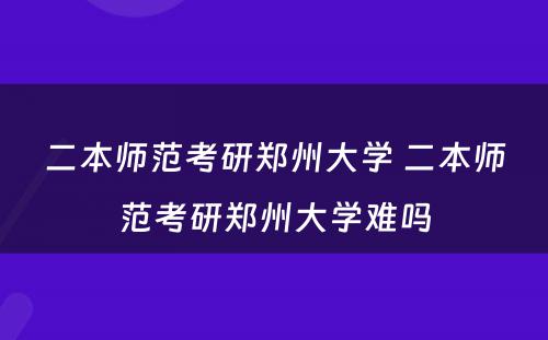 二本师范考研郑州大学 二本师范考研郑州大学难吗