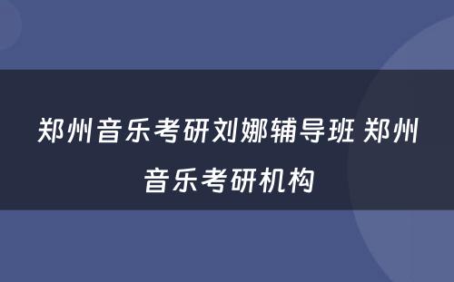 郑州音乐考研刘娜辅导班 郑州音乐考研机构