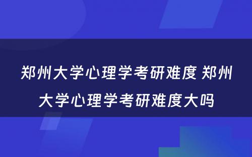 郑州大学心理学考研难度 郑州大学心理学考研难度大吗