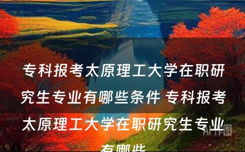 专科报考太原理工大学在职研究生专业有哪些条件 专科报考太原理工大学在职研究生专业有哪些