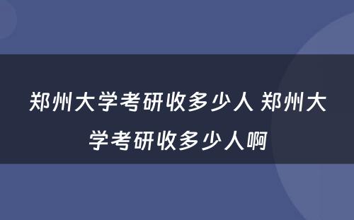 郑州大学考研收多少人 郑州大学考研收多少人啊