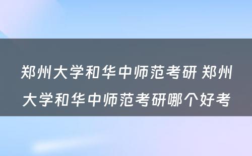 郑州大学和华中师范考研 郑州大学和华中师范考研哪个好考