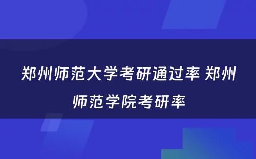 郑州师范大学考研通过率 郑州师范学院考研率