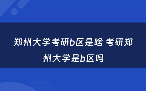 郑州大学考研b区是啥 考研郑州大学是b区吗