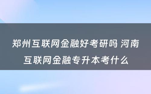 郑州互联网金融好考研吗 河南互联网金融专升本考什么