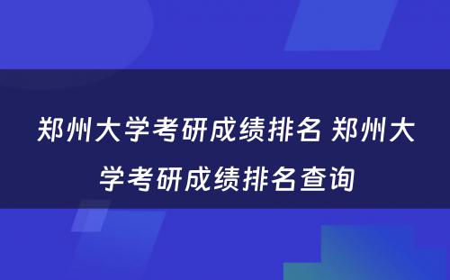 郑州大学考研成绩排名 郑州大学考研成绩排名查询