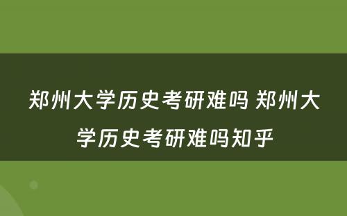 郑州大学历史考研难吗 郑州大学历史考研难吗知乎