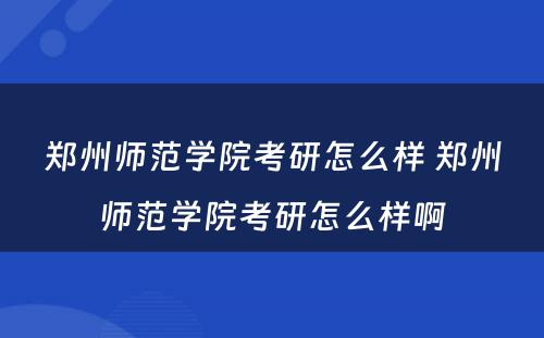 郑州师范学院考研怎么样 郑州师范学院考研怎么样啊