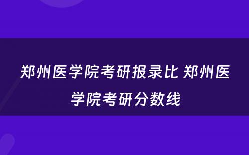 郑州医学院考研报录比 郑州医学院考研分数线