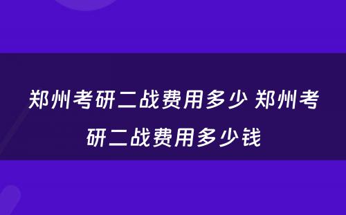 郑州考研二战费用多少 郑州考研二战费用多少钱