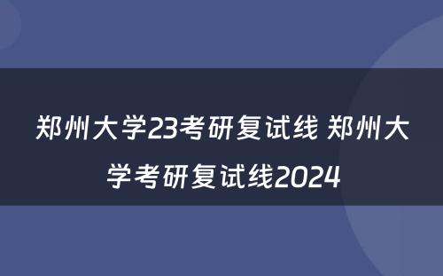 郑州大学23考研复试线 郑州大学考研复试线2024