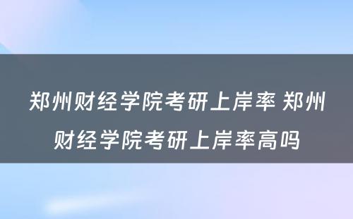 郑州财经学院考研上岸率 郑州财经学院考研上岸率高吗