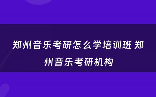 郑州音乐考研怎么学培训班 郑州音乐考研机构