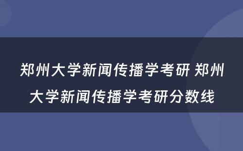 郑州大学新闻传播学考研 郑州大学新闻传播学考研分数线