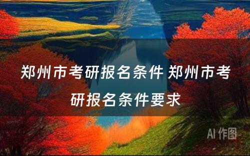 郑州市考研报名条件 郑州市考研报名条件要求