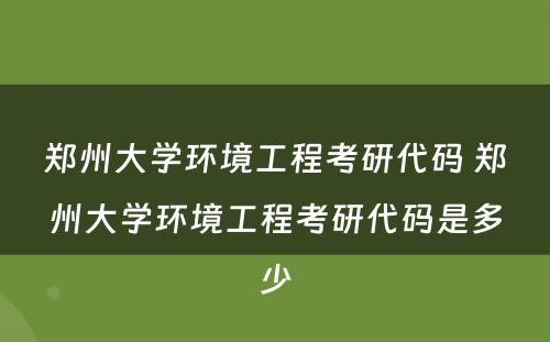 郑州大学环境工程考研代码 郑州大学环境工程考研代码是多少