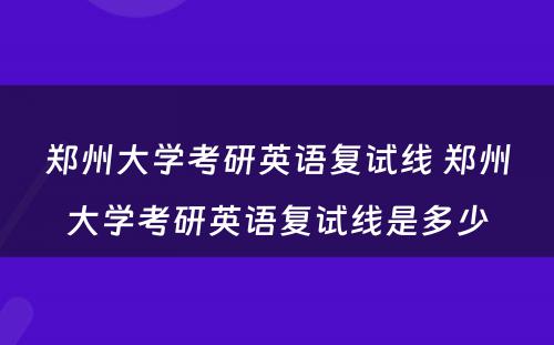 郑州大学考研英语复试线 郑州大学考研英语复试线是多少