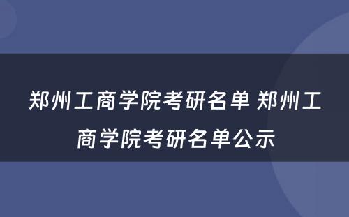 郑州工商学院考研名单 郑州工商学院考研名单公示