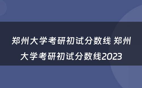 郑州大学考研初试分数线 郑州大学考研初试分数线2023