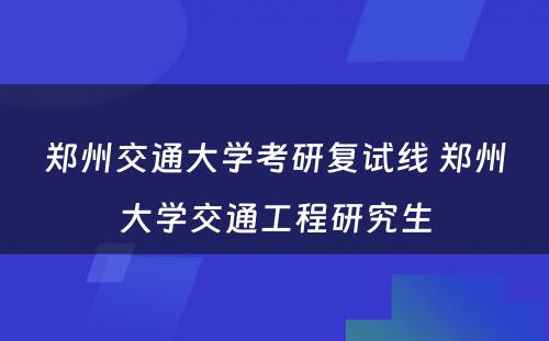 郑州交通大学考研复试线 郑州大学交通工程研究生