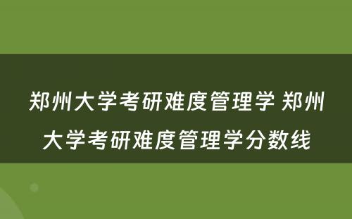 郑州大学考研难度管理学 郑州大学考研难度管理学分数线