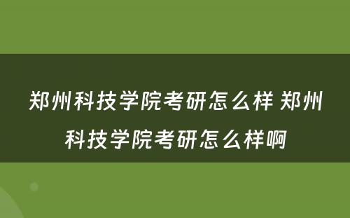 郑州科技学院考研怎么样 郑州科技学院考研怎么样啊