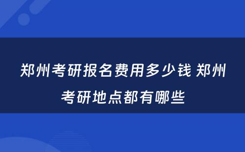 郑州考研报名费用多少钱 郑州考研地点都有哪些