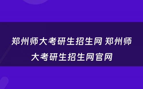 郑州师大考研生招生网 郑州师大考研生招生网官网